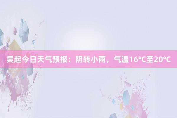 吴起今日天气预报：阴转小雨，气温16℃至20℃