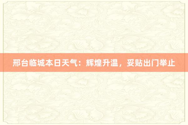 邢台临城本日天气：辉煌升温，妥贴出门举止